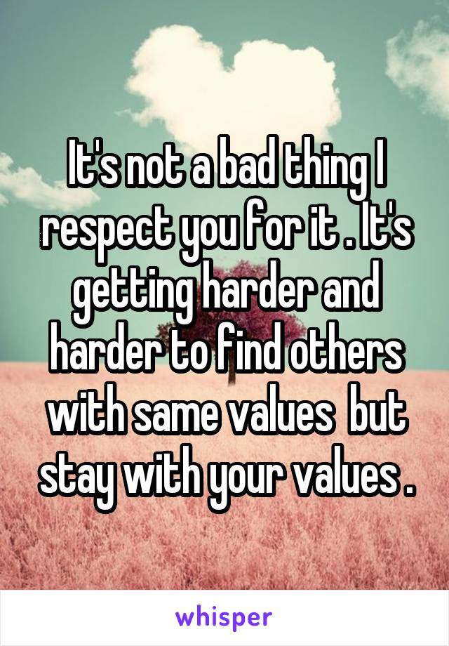 It's not a bad thing I respect you for it . It's getting harder and harder to find others with same values  but stay with your values .