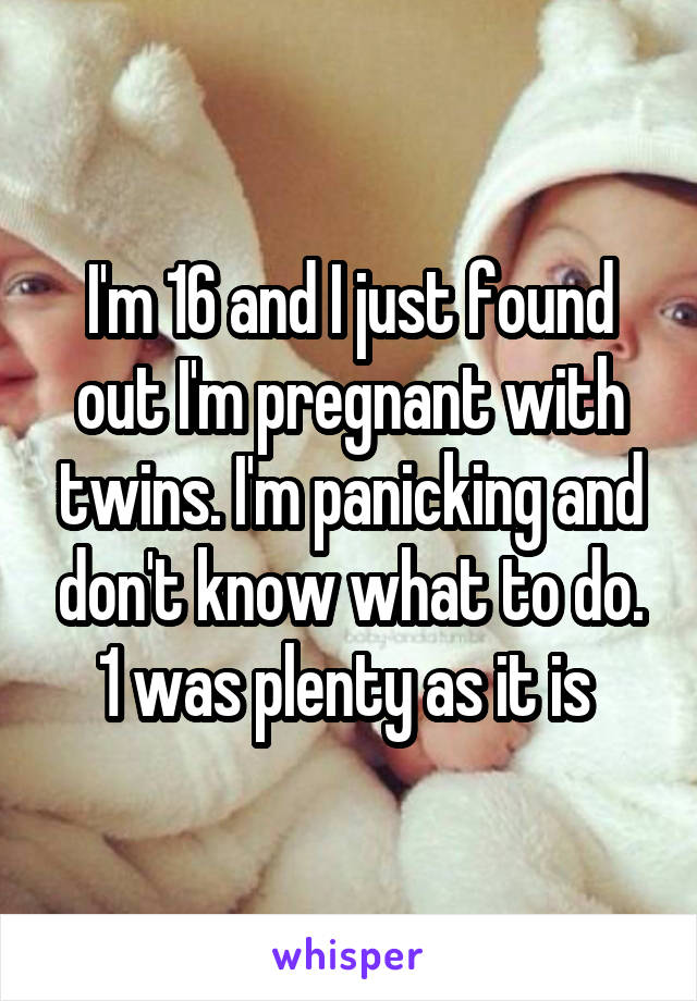 I'm 16 and I just found out I'm pregnant with twins. I'm panicking and don't know what to do. 1 was plenty as it is 