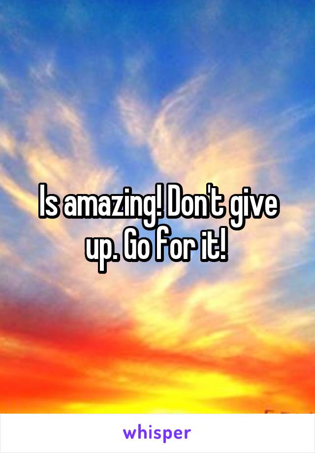 Is amazing! Don't give up. Go for it! 