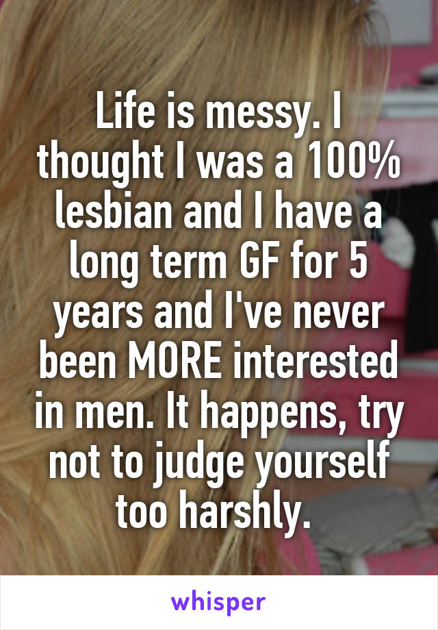 Life is messy. I thought I was a 100% lesbian and I have a long term GF for 5 years and I've never been MORE interested in men. It happens, try not to judge yourself too harshly. 