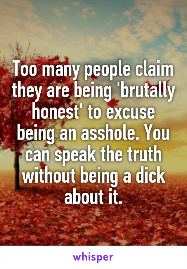 Too many people claim they are being 'brutally honest' to excuse being an asshole. You can speak the truth without being a dick about it.