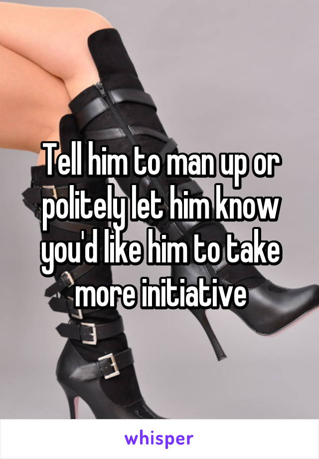 Tell him to man up or politely let him know you'd like him to take more initiative