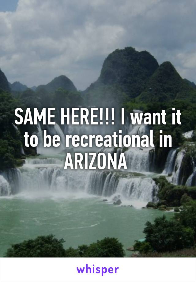 SAME HERE!!! I want it to be recreational in ARIZONA 