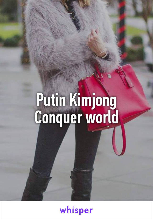 Putin Kimjong
Conquer world