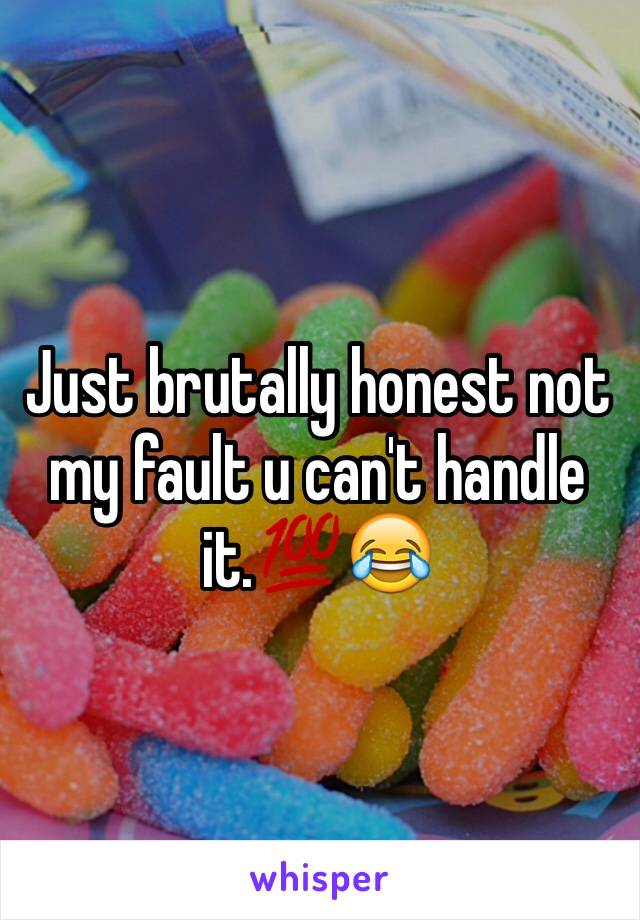 Just brutally honest not my fault u can't handle it.💯😂