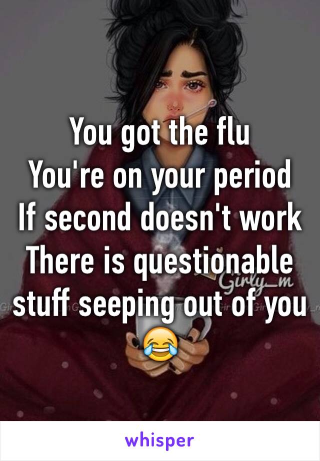 You got the flu
You're on your period
If second doesn't work
There is questionable stuff seeping out of you 😂