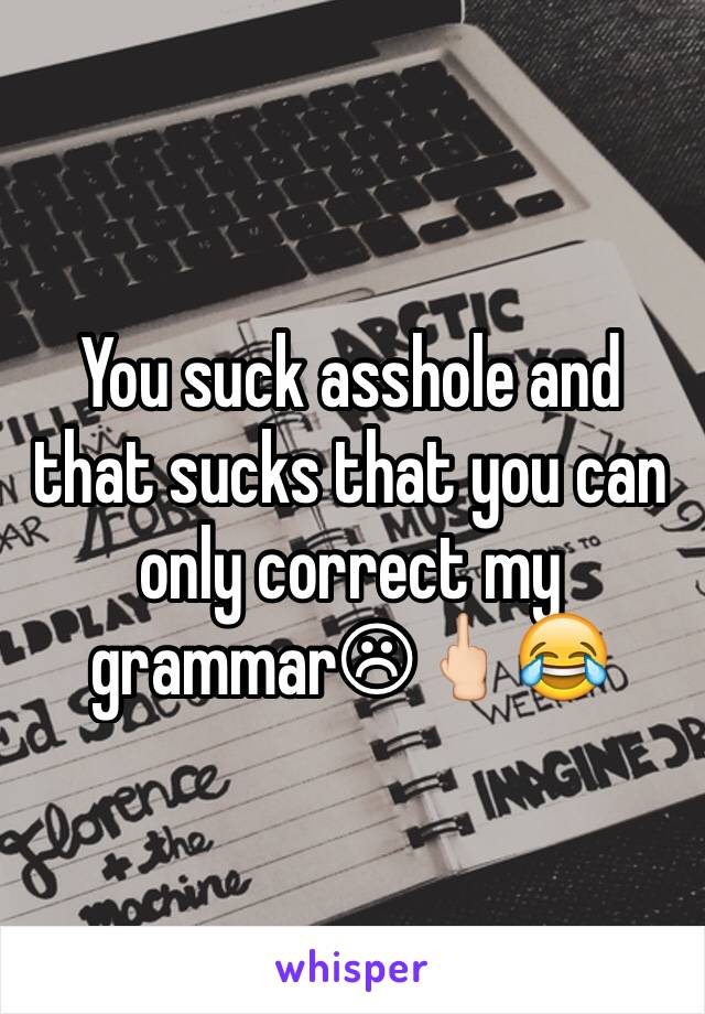 You suck asshole and that sucks that you can only correct my grammar☹🖕🏻😂