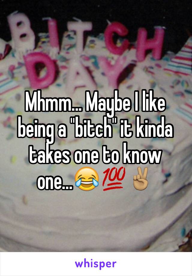 Mhmm... Maybe I like being a "bitch" it kinda takes one to know one...😂💯✌🏽️