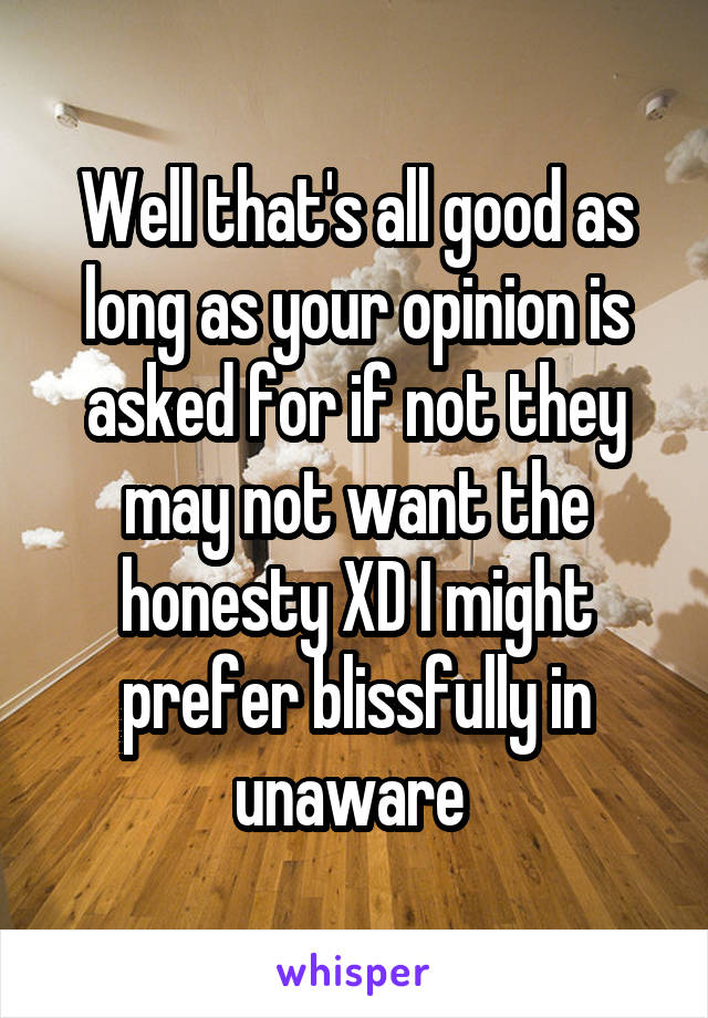 Well that's all good as long as your opinion is asked for if not they may not want the honesty XD I might prefer blissfully in unaware 
