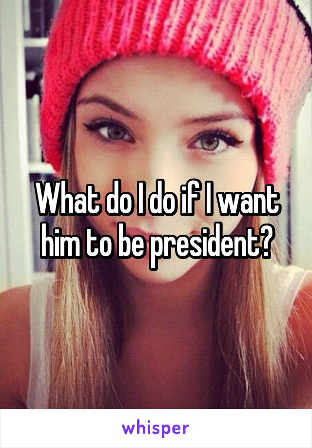 What do I do if I want him to be president?