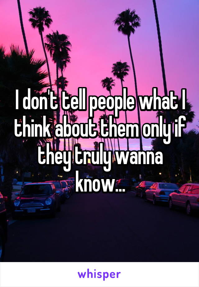 I don't tell people what I think about them only if they truly wanna know...