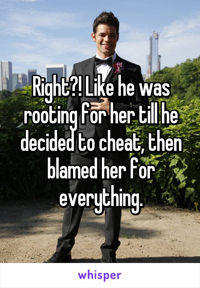 Right?! Like he was rooting for her till he decided to cheat, then blamed her for everything.