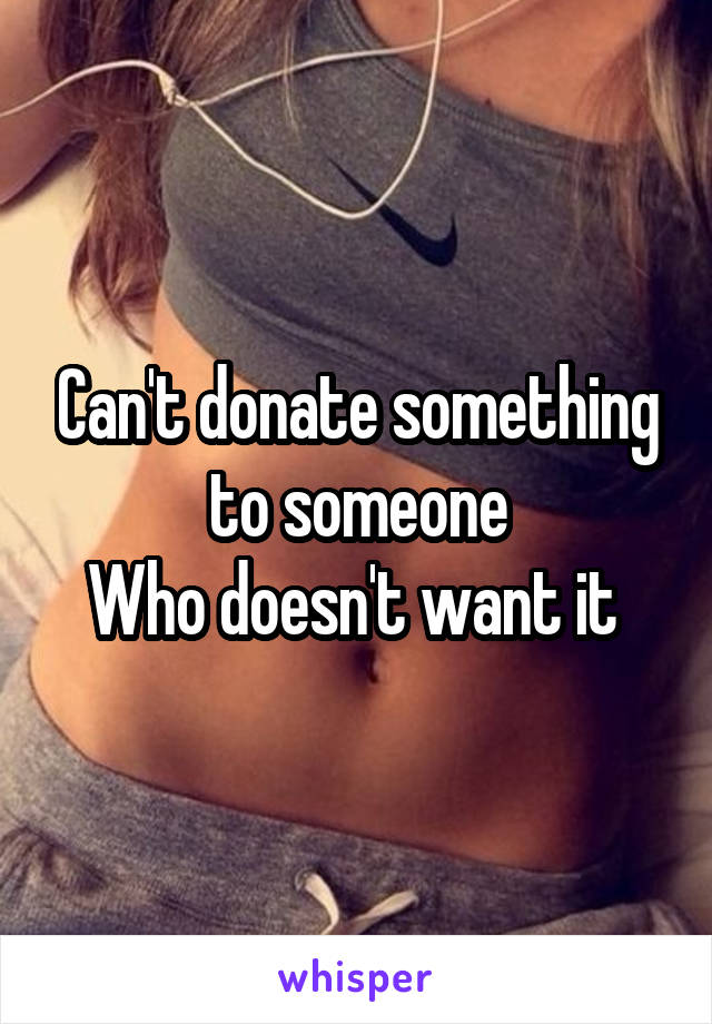 Can't donate something to someone
Who doesn't want it 
