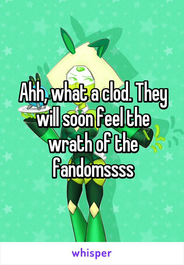 Ahh, what a clod. They will soon feel the wrath of the fandomssss