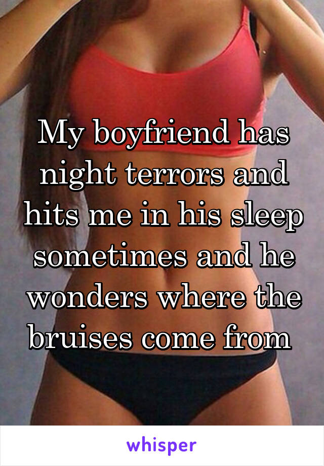 My boyfriend has night terrors and hits me in his sleep sometimes and he wonders where the bruises come from 