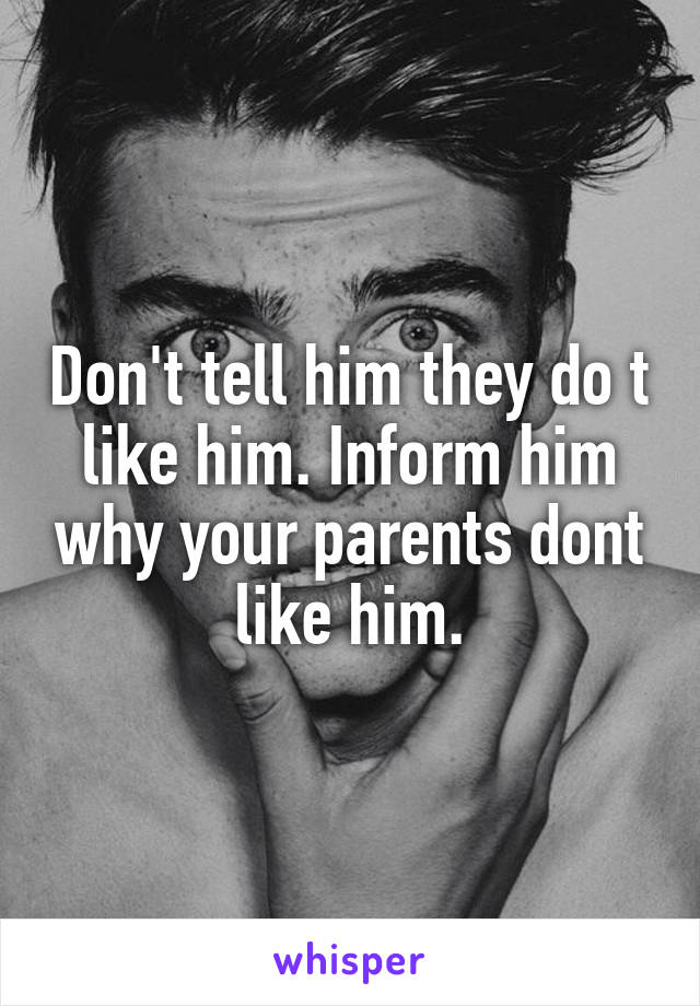 Don't tell him they do t like him. Inform him why your parents dont like him.