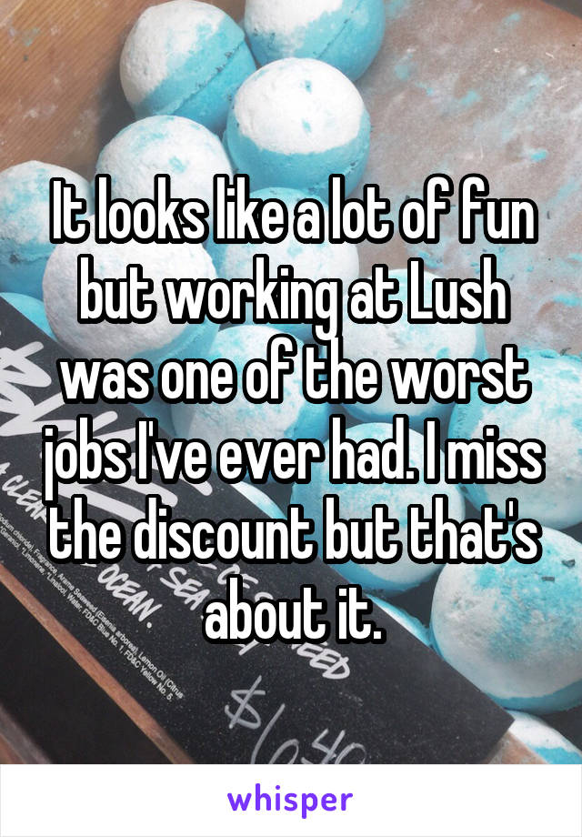 It looks like a lot of fun but working at Lush was one of the worst jobs I've ever had. I miss the discount but that's about it.