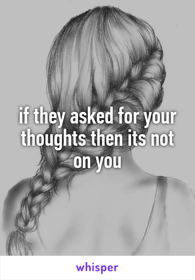 if they asked for your thoughts then its not on you