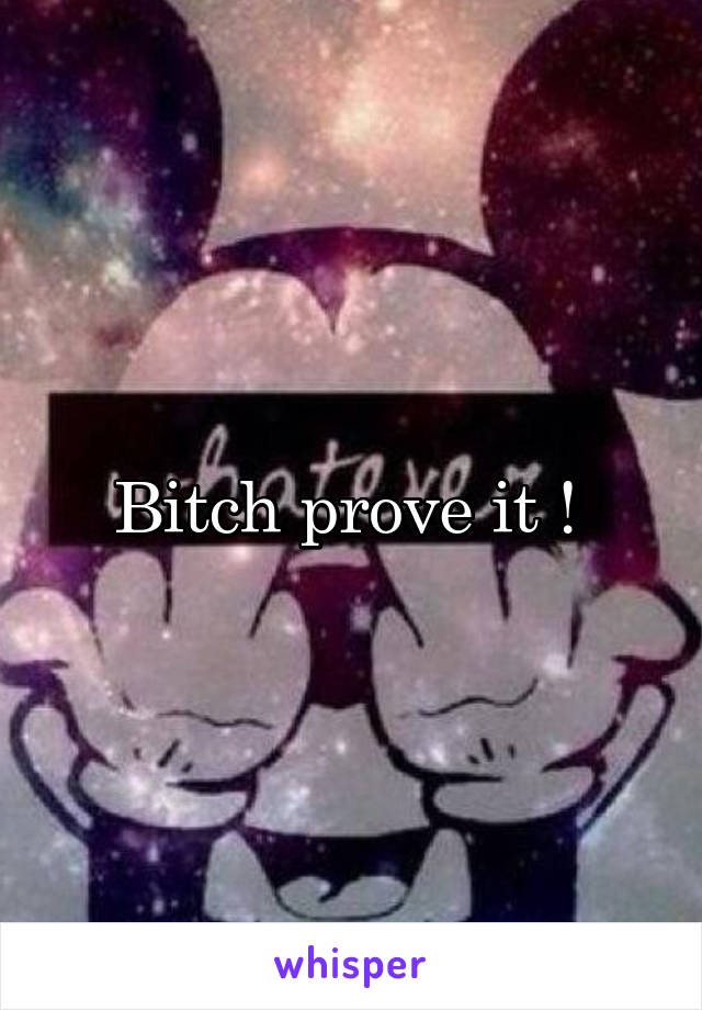 Bitch prove it ! 