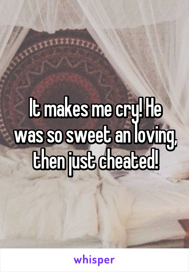 It makes me cry! He was so sweet an loving, then just cheated!