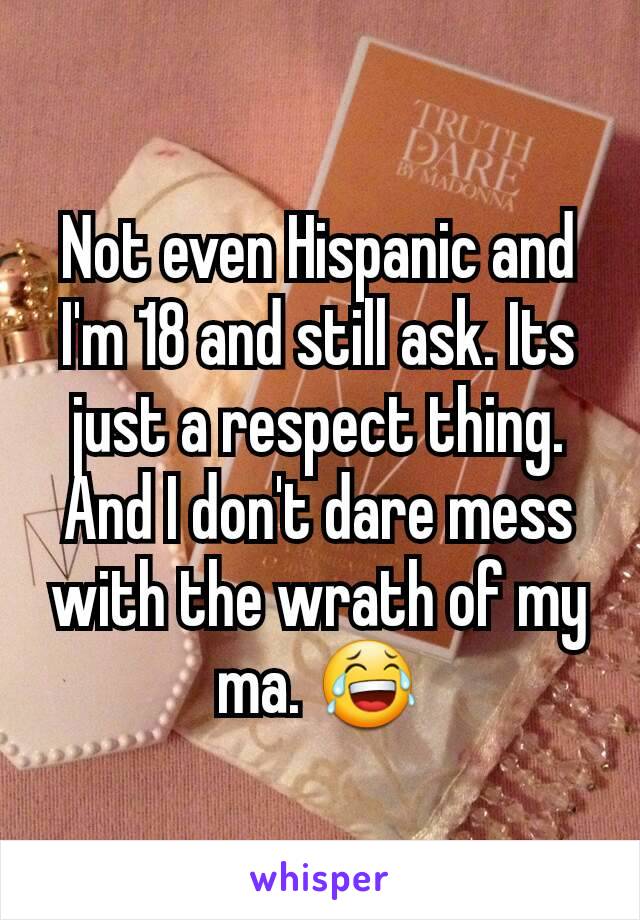 Not even Hispanic and I'm 18 and still ask. Its just a respect thing. And I don't dare mess with the wrath of my ma. 😂