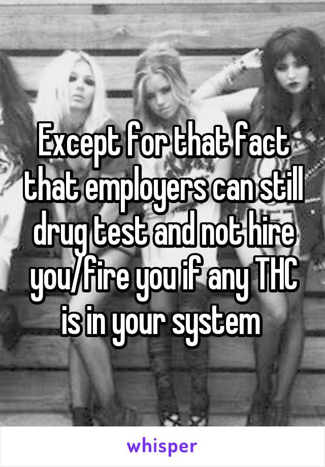 Except for that fact that employers can still drug test and not hire you/fire you if any THC is in your system 