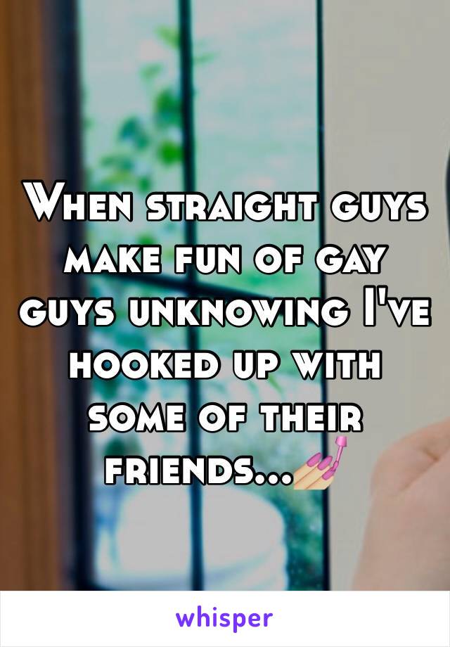 When straight guys make fun of gay guys unknowing I've hooked up with some of their friends...💅🏼