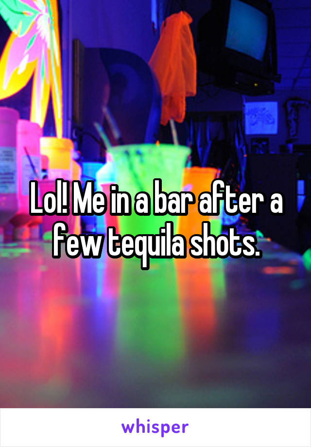 Lol! Me in a bar after a few tequila shots.