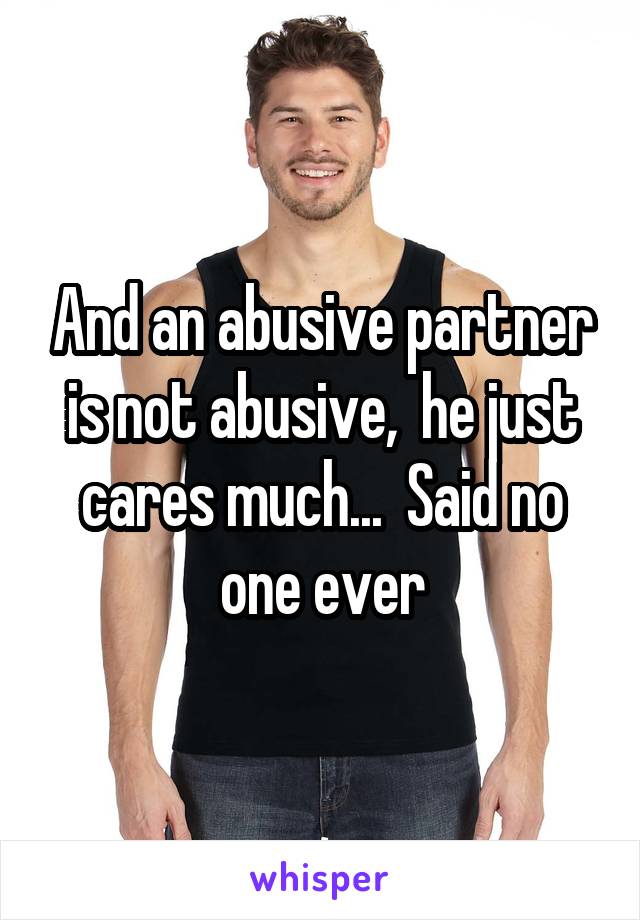 And an abusive partner is not abusive,  he just cares much...  Said no one ever