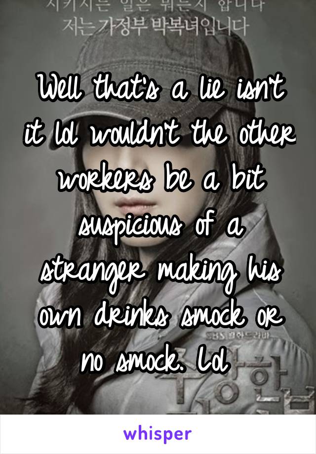 Well that's a lie isn't it lol wouldn't the other workers be a bit suspicious of a stranger making his own drinks smock or no smock. Lol 