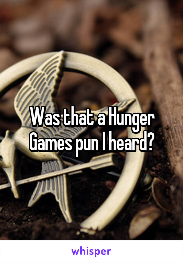 Was that a Hunger Games pun I heard?