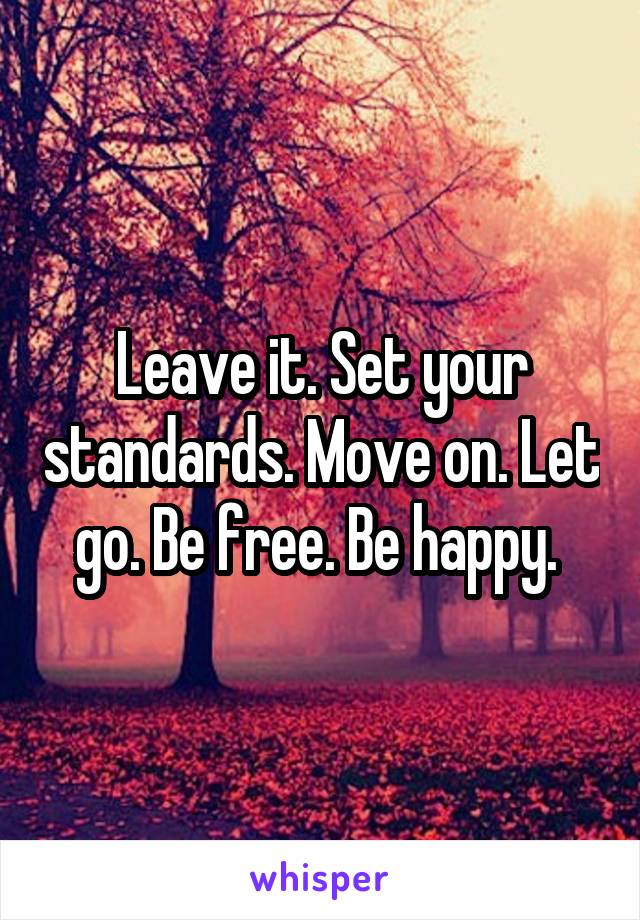 Leave it. Set your standards. Move on. Let go. Be free. Be happy. 