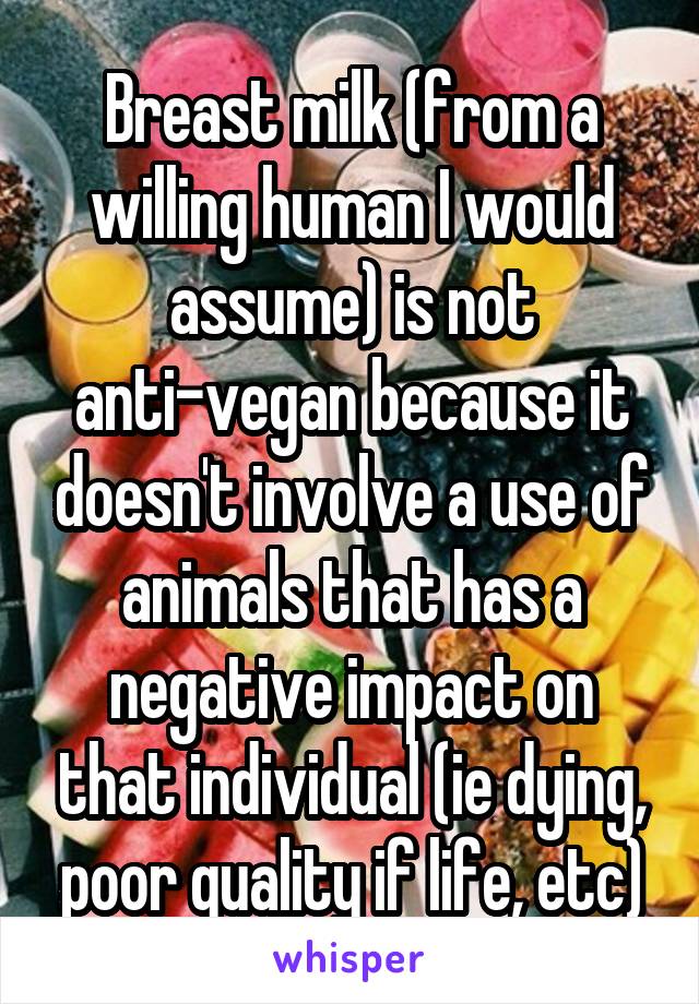Breast milk (from a willing human I would assume) is not anti-vegan because it doesn't involve a use of animals that has a negative impact on that individual (ie dying, poor quality if life, etc)