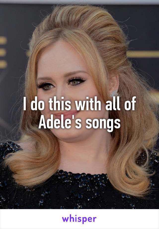 I do this with all of Adele's songs