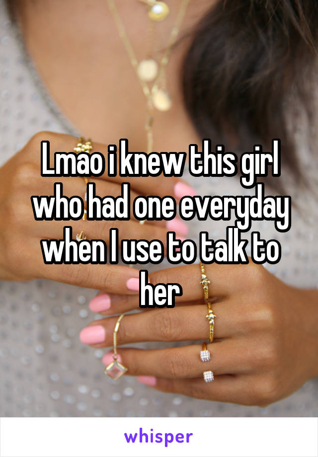 Lmao i knew this girl who had one everyday when I use to talk to her