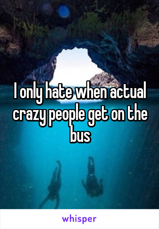 I only hate when actual crazy people get on the bus