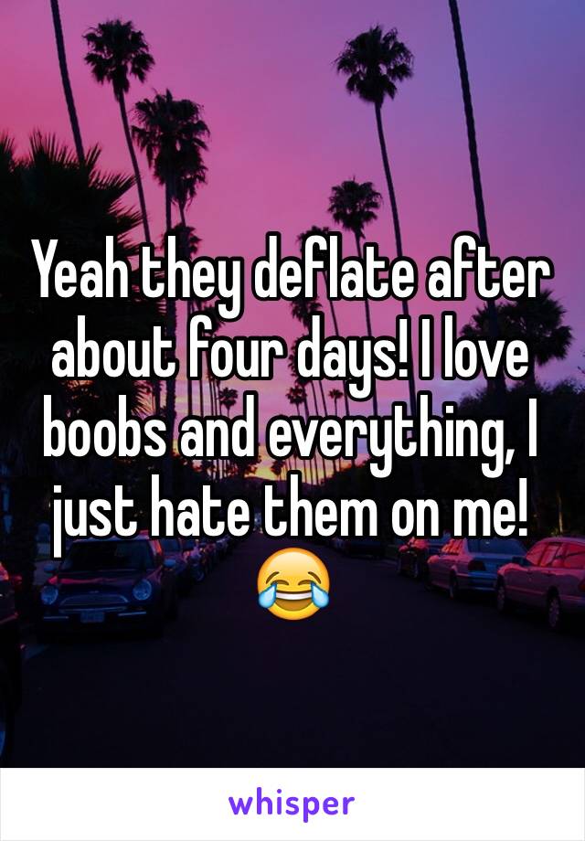 Yeah they deflate after about four days! I love boobs and everything, I just hate them on me! 😂