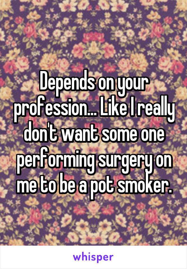 Depends on your profession... Like I really don't want some one performing surgery on me to be a pot smoker.