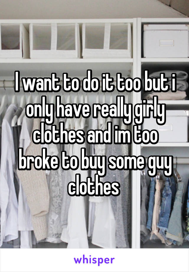 I want to do it too but i only have really girly clothes and im too broke to buy some guy clothes 