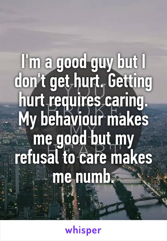 I'm a good guy but I don't get hurt. Getting hurt requires caring. My behaviour makes me good but my refusal to care makes me numb.