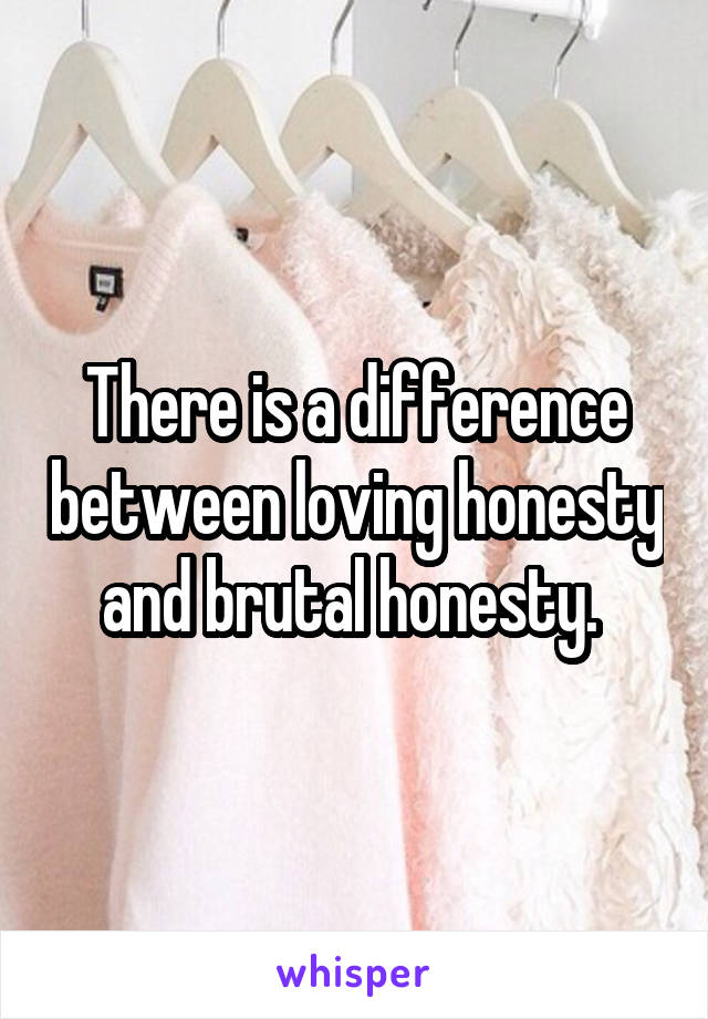 There is a difference between loving honesty and brutal honesty. 