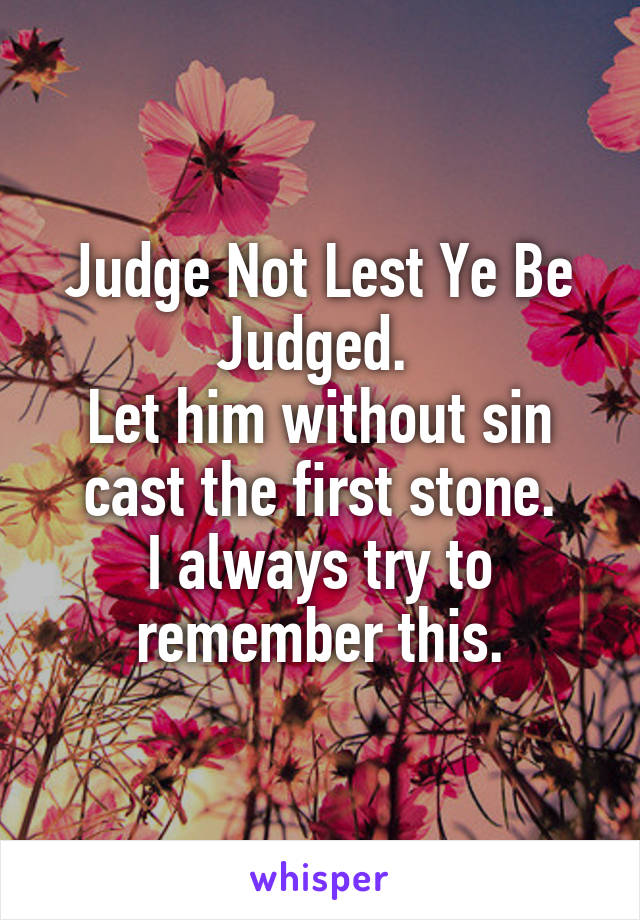 Judge Not Lest Ye Be Judged. 
Let him without sin cast the first stone.
I always try to remember this.