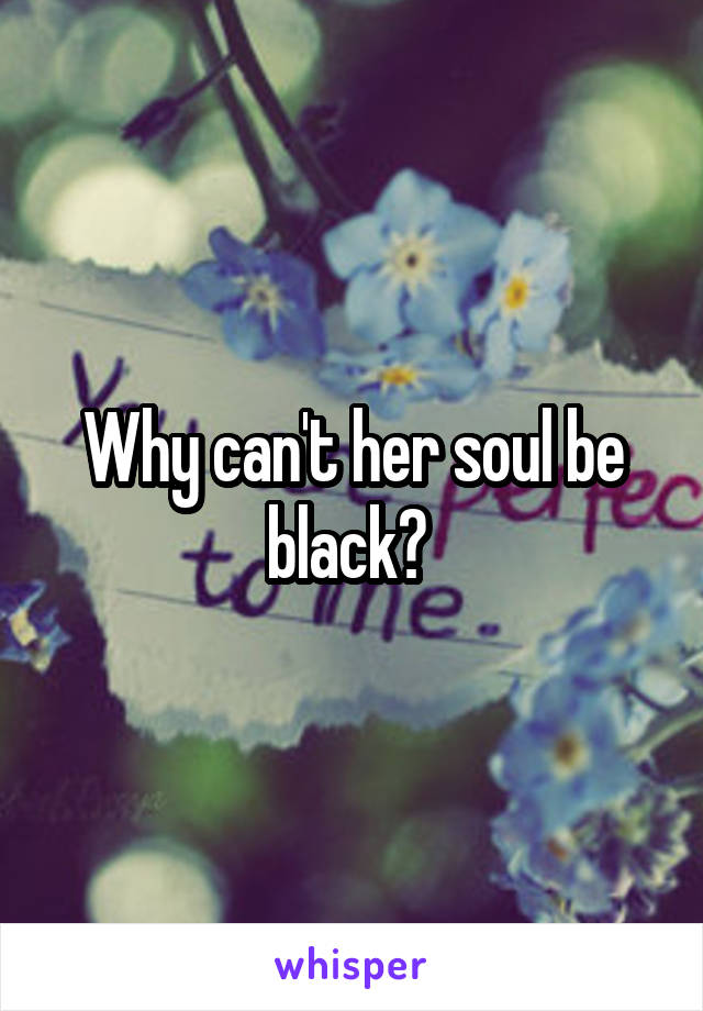 Why can't her soul be black? 