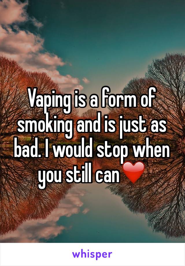 Vaping is a form of smoking and is just as bad. I would stop when you still can❤️