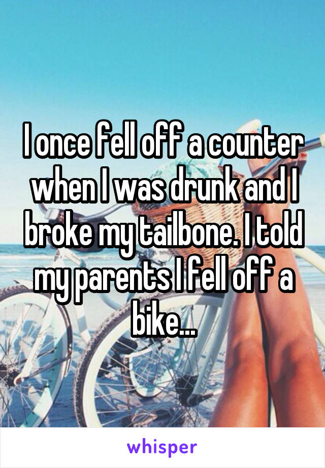 I once fell off a counter when I was drunk and I broke my tailbone. I told my parents I fell off a bike...