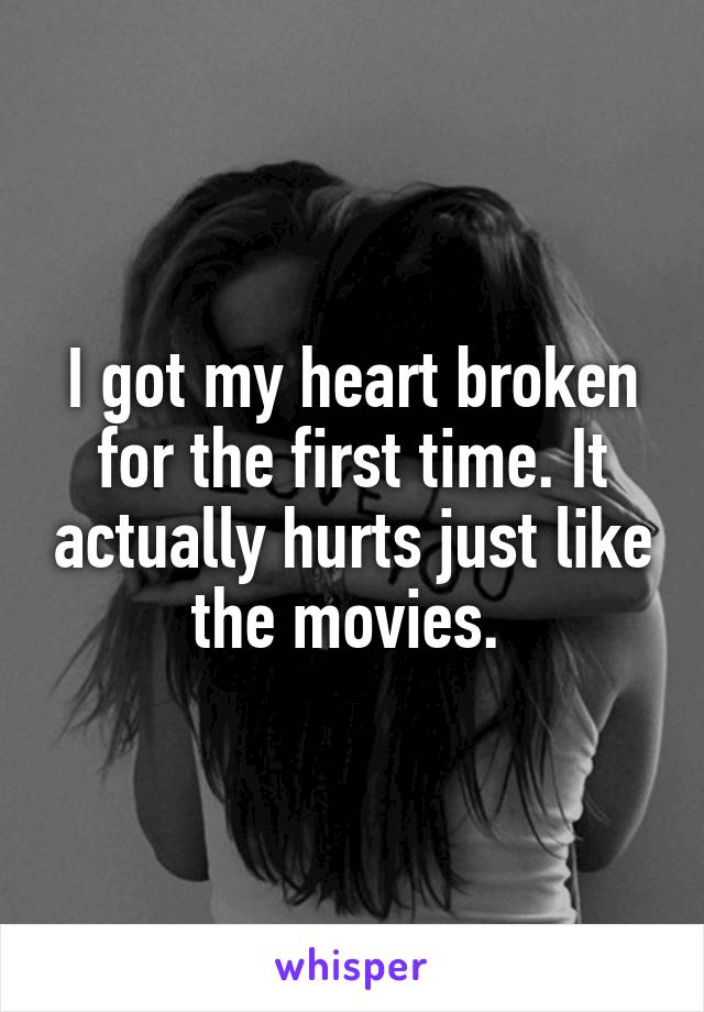 I got my heart broken for the first time. It actually hurts just like the movies. 