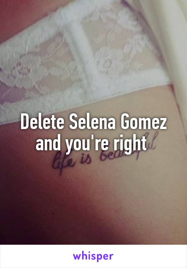 Delete Selena Gomez and you're right 