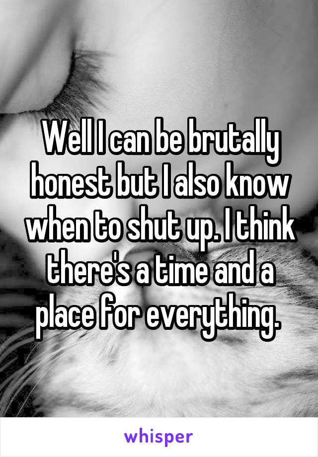 Well I can be brutally honest but I also know when to shut up. I think there's a time and a place for everything. 