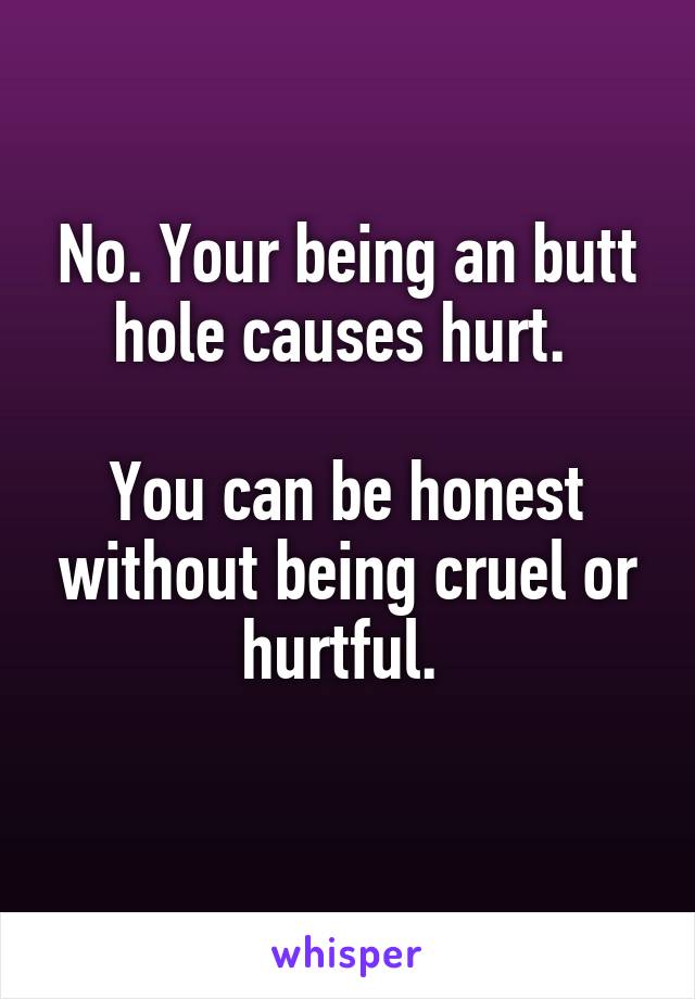 No. Your being an butt hole causes hurt. 

You can be honest without being cruel or hurtful. 
