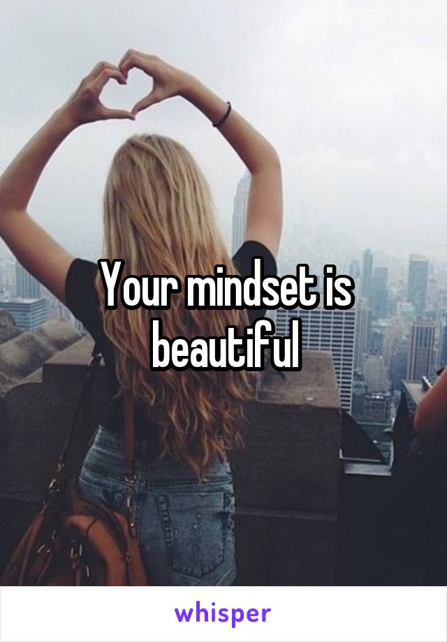 Your mindset is beautiful